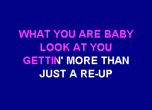 WHAT YOU ARE BABY
LOOK AT YOU

GETTIN' MORE THAN
JUST A RE-UP