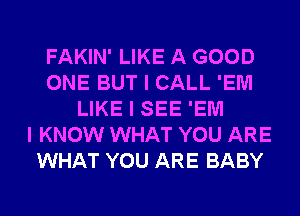 FAKIN' LIKE A GOOD
ONE BUT I CALL 'EIUI
LIKE I SEE 'EIUI
I KNOW WHAT YOU ARE
WHAT YOU ARE BABY