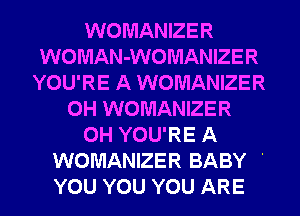 WOMANIZER
WOMAN-WOMANIZER
YOU'RE A WOMANIZER
0H WOMANIZER
0H YOU'RE A
WOMANIZER BABY '

YOU YOU YOU ARE