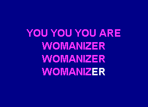 YOU YOU YOU ARE
WOMANIZER

WOMANIZER
WOMANIZER