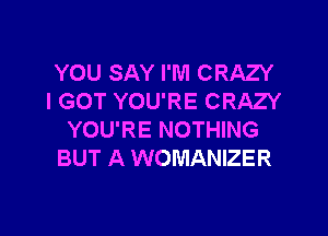 YOU SAY I'M CRAZY
I GOT YOU'RE CRAZY

YOU'RE NOTHING
BUT A WOMANIZER