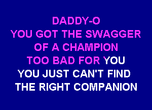 DADDY-O
YOU GOT THE SWAGGER
OF A CHAMPION
T00 BAD FOR YOU
YOU JUST CAN'T FIND
THE RIGHT COMPANION