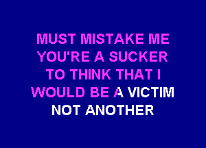 MUST MISTAKE ME
YOU'RE A SUCKER
TO THINK THAT I
WOULD BE A VICTIM
NOT ANOTHER