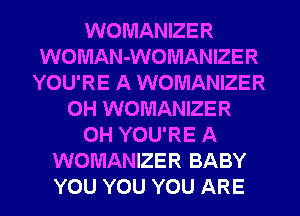 WOMANIZER
WOMAN-WOMANIZER
YOU'RE A WOMANIZER
0H WOMANIZER
0H YOU'RE A
WOMANIZER BABY
YOU YOU YOU ARE
