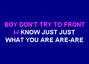 BOY DON'T TRY TO FRONT
l-l KNOW JUST JUST
WHAT YOU ARE ARE-ARE