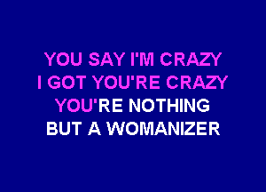 YOU SAY I'M CRAZY
I GOT YOU'RE CRAZY

YOU'RE NOTHING
BUT A WOMANIZER