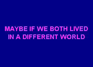 MAYBE IF WE BOTH LIVED
IN A DIFFERENT WORLD