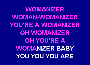 WOMANIZER
WOMAN-WOMANIZER
YOU'RE A WOMANIZER
0H WOMANIZER
0H YOU'RE A
WOMANIZER BABY
YOU YOU YOU ARE