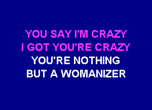 YOU SAY I'M CRAZY
I GOT YOU'RE CRAZY

YOU'RE NOTHING
BUT A WOMANIZER