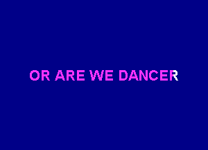 OR ARE WE DANCER