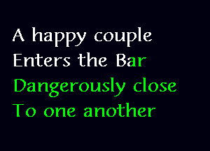 A happy couple
Enters the Bar

Dangerously close
To one another