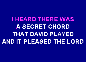 I HEARD THERE WAS
A SECRET CHORD
THAT DAVID PLAYED
AND IT PLEASED THE LORD