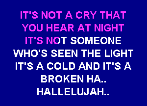 IT'S NOT A CRY THAT
YOU HEAR AT NIGHT
IT'S NOT SOMEONE
WHO'S SEEN THE LIGHT
IT'S A COLD AND IT'S A
BROKEN HA..
HALLELUJAH..