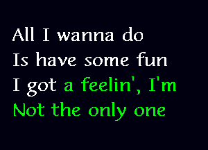 All I wanna do
Is have some fun

I got a feelin', I'm
Not the only one