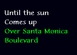 Until the sun
Comes up

Over Santa Monica
Bouleva rd