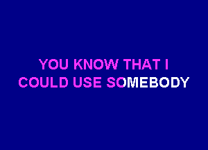 YOU KNOW THAT I

COULD USE SOMEBODY