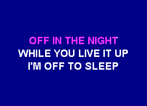 OFF IN THE NIGHT

WHILE YOU LIVE IT UP
I'M OFF TO SLEEP
