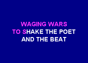 WAGING WARS

TO SHAKE THE POET
AND THE BEAT