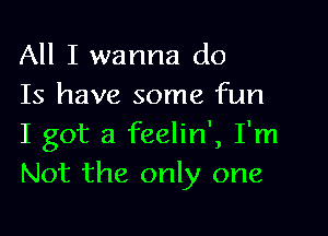 All I wanna do
Is have some fun

I got a feelin', I'm
Not the only one