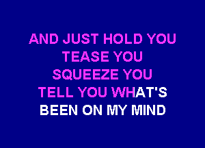 AND JUST HOLD YOU
TEASE YOU

SQUEEZE YOU
TELL YOU WHAT'S
BEEN ON MY MIND