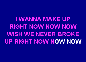 I WANNA MAKE UP
RIGHT NOW NOW NOW
WISH WE NEVER BROKE
UP RIGHT NOW NOW NOW