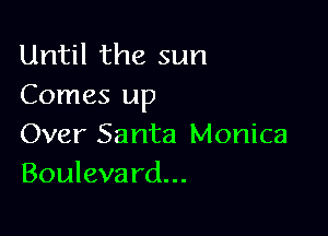 Until the sun
Comes up

Over Santa Monica
Bouleva rd...