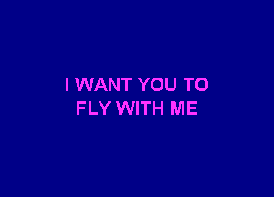 I WANT YOU TO

FLY WITH ME