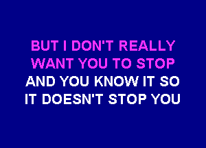 BUT I DON'T REALLY
WANT YOU TO STOP
AND YOU KNOW IT SO
IT DOESN'T STOP YOU