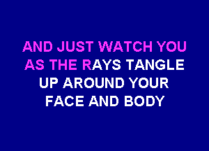 AND JUST WATCH YOU
AS THE RAYS TANGLE

UP AROUND YOUR
FACE AND BODY