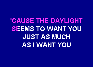 'CAUSE THE DAYLIGHT
SEEMS TO WANT YOU

JUST AS MUCH
AS I WANT YOU