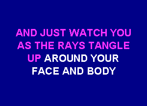 AND JUST WATCH YOU
AS THE RAYS TANGLE

UP AROUND YOUR
FACE AND BODY