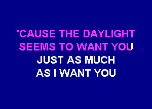 'CAUSE THE DAYLIGHT
SEEMS TO WANT YOU

JUST AS MUCH
AS I WANT YOU