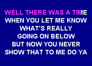 WELL THERE WAS A TIME
WHEN YOU LET ME KNOW
WHAT'S REALLY
GOING ON BELOW
BUT NOW YOU NEVER
SHOW THAT TO ME DO YA