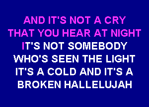AND IT'S NOT A CRY
THAT YOU HEAR AT NIGHT
IT'S NOT SOMEBODY
WHO'S SEEN THE LIGHT
IT'S A COLD AND IT'S A
BROKEN HALLELUJAH