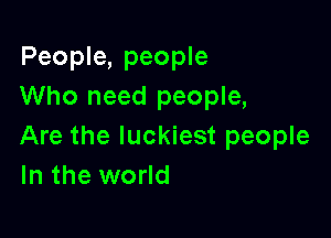 People, people
Who need people,

Are the luckiest people
In the world