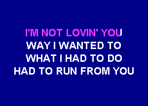 I'M NOT LOVIN' YOU
WAY I WANTED TO

WHAT I HAD TO DO
HAD TO RUN FROM YOU