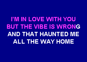PM IN LOVE WITH YOU
BUT THE VIBE IS WRONG
AND THAT HAUNTED ME

ALL THE WAY HOME