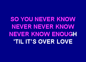 SO YOU NEVER KNOW
NEVER NEVER KNOW
NEVER KNOW ENOUGH
'TIL ITS OVER LOVE
