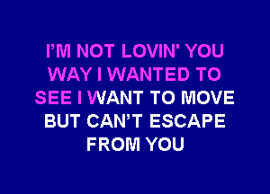 PM NOT LOVIN' YOU
WAY I WANTED TO
SEE I WANT TO MOVE
BUT CAN,T ESCAPE
FROM YOU

g