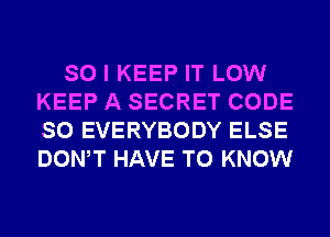 SO I KEEP IT LOW
KEEP A SECRET CODE
SO EVERYBODY ELSE
DONW HAVE TO KNOW