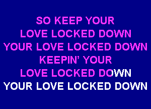 SO KEEP YOUR
LOVE LOCKED DOWN
YOUR LOVE LOCKED DOWN
KEEPIW YOUR
LOVE LOCKED DOWN
YOUR LOVE LOCKED DOWN