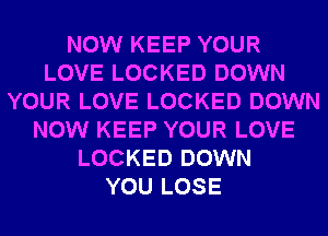 NOW KEEP YOUR
LOVE LOCKED DOWN
YOUR LOVE LOCKED DOWN
NOW KEEP YOUR LOVE
LOCKED DOWN
YOU LOSE