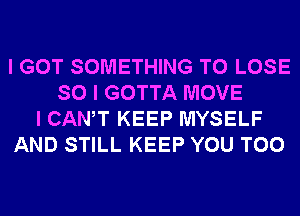 I GOT SOMETHING TO LOSE
SO I GOTTA MOVE
I CANT KEEP MYSELF
AND STILL KEEP YOU TOO