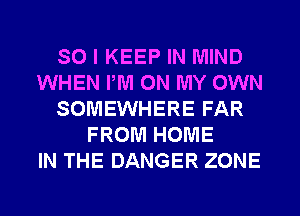 SO I KEEP IN MIND
WHEN PM ON MY OWN
SOMEWHERE FAR
FROM HOME
IN THE DANGER ZONE