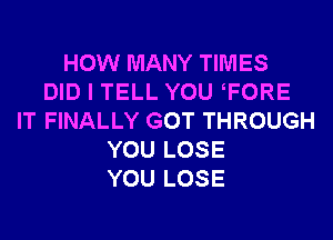 HOW MANY TIMES
DID I TELL YOU TORE
IT FINALLY GOT THROUGH
YOU LOSE
YOU LOSE