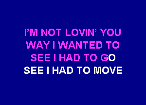 PM NOT LOVIN, YOU
WAY I WANTED TO

SEE I HAD TO GO
SEE I HAD TO MOVE