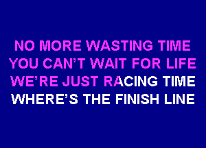 NO MORE WASTING TIME
YOU CANT WAIT FOR LIFE
WERE JUST RACING TIME
WHERES THE FINISH LINE