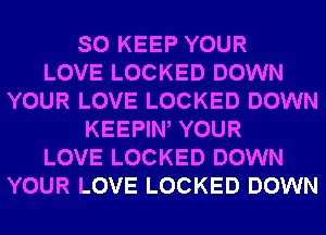 SO KEEP YOUR
LOVE LOCKED DOWN
YOUR LOVE LOCKED DOWN
KEEPIW YOUR
LOVE LOCKED DOWN
YOUR LOVE LOCKED DOWN