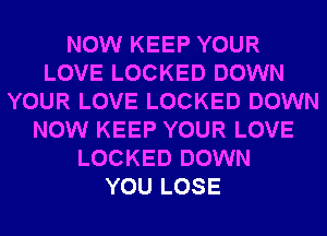 NOW KEEP YOUR
LOVE LOCKED DOWN
YOUR LOVE LOCKED DOWN
NOW KEEP YOUR LOVE
LOCKED DOWN
YOU LOSE