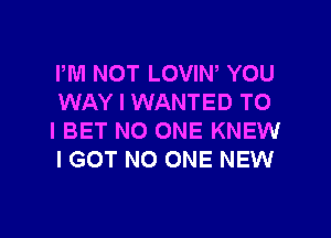PM NOT LOVIN, YOU
WAY I WANTED TO

I BET NO ONE KNEW
I GOT NO ONE NEW